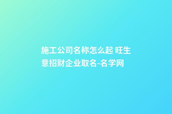 施工公司名称怎么起 旺生意招财企业取名-名学网-第1张-公司起名-玄机派